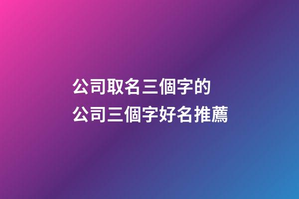 公司取名三個字的 公司三個字好名推薦-第1張-公司起名-玄機派